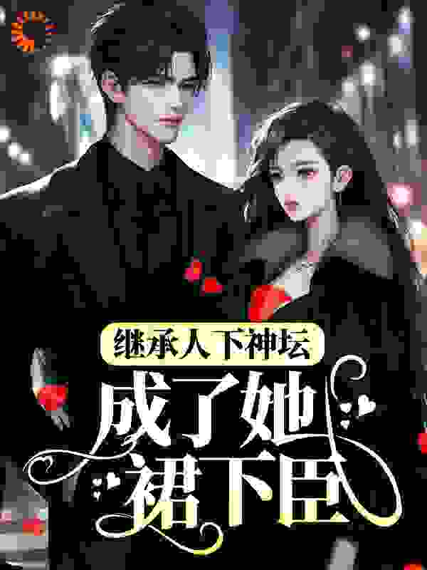 继承人下神坛，成了她裙下臣纪寒洲云染宋南栀秦霜免费全本_继承人下神坛，成了她裙下臣全本章节阅读