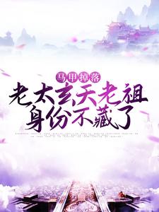 马甲掉落：老太玄天老祖身份不藏了魏老太林晨林蕊张博免费全本_马甲掉落：老太玄天老祖身份不藏了免费全本阅读