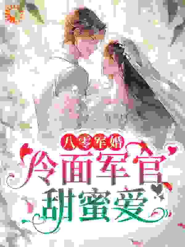 爆火小说《八零军婚：冷面军官甜蜜爱》小说_(主角是周令也林青河李小慧张扬)八零军婚：冷面军官甜蜜爱全本小说