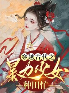 热门小说《穿越古代之暴力少女种田忙》小说_(主角是乔七月乔大丫乔父)穿越古代之暴力少女种田忙免费小说