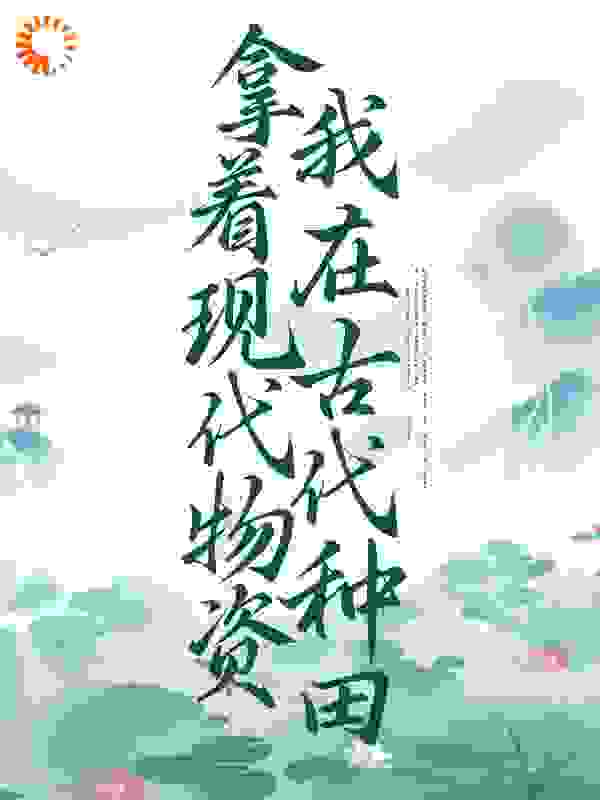 必看小说《拿着现代物资，我在古代种田》小说_(主角是何梦丽爸爸妈妈弟弟)拿着现代物资，我在古代种田小说全本
