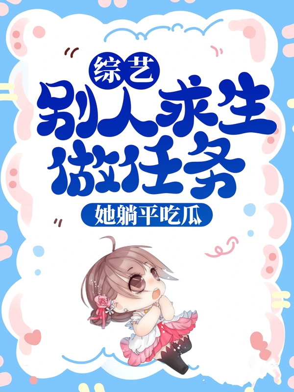 精选小说《综艺：别人求生做任务，她躺平吃瓜》小说_(主角是池浅顾婳凌乾池沐泽)综艺：别人求生做任务，她躺平吃瓜全本小说