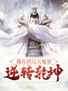 大结局《我在洪荒天地里，逆转乾坤》小说_(主角是祖龙青龙冥龙烛龙)我在洪荒天地里，逆转乾坤小说全文免费阅读