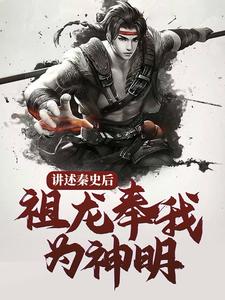 推荐讲述秦史后，祖龙奉我为神明赵龙赵二河嬴政李斯_讲述秦史后，祖龙奉我为神明(赵龙赵二河嬴政李斯)小说阅读