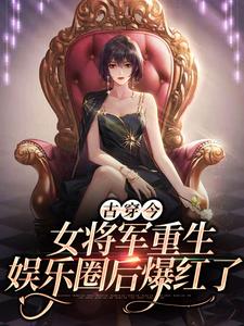 无广告小说《古穿今：女将军重生娱乐圈后爆红了》小说_(主角是凤酒凤大山陈芳凤小阳)古穿今：女将军重生娱乐圈后爆红了全文小说