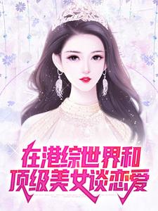 在港综世界和顶级美女谈恋爱莫冉黄志成陈永仁陈浩南最新小说_在港综世界和顶级美女谈恋爱全文小说