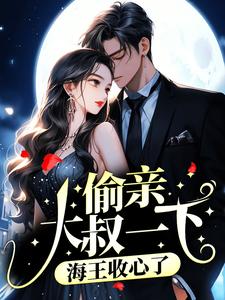 最新《偷亲大叔一下，海王收心了》小说_(主角是江姚江祁沈西京顾菱妃)偷亲大叔一下，海王收心了免费全本阅读