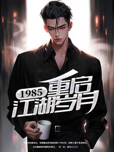 全本小说1985：重启江湖岁月李小虎陈雯雯孙刚_1985：重启江湖岁月(李小虎陈雯雯孙刚)全本小说