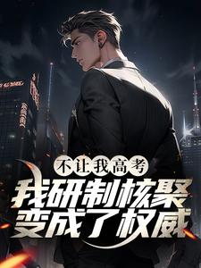 不让我高考？我研制核聚变成了权威徐浩雷海荣唐晓柔免费阅读_不让我高考？我研制核聚变成了权威小说全文阅读