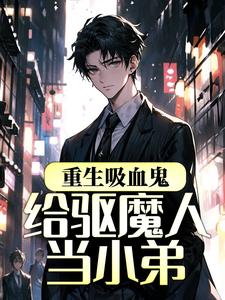 重生吸血鬼：给驱魔人当小弟陈烁苏汐颜小说无广告_重生吸血鬼：给驱魔人当小弟免费全本阅读
