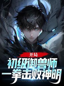 开局初级御兽师，一拳击败神明王尘张力青川小说阅读_开局初级御兽师，一拳击败神明小说最新章节