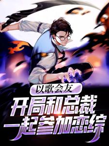 大结局《以歌会友：开局和总裁一起参加恋综》小说_(主角是李无尘沐瑾颜秦洛璃)以歌会友：开局和总裁一起参加恋综全文阅读