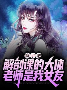 爆火小说《疯了吧，解剖课的大体老师是我女友》小说_(主角是白小雨姜宁张强)疯了吧，解剖课的大体老师是我女友小说全文免费阅读