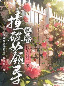 全本小说撞破女领导私密，我连升三级江一鸣江云州江云海魏爷爷_撞破女领导私密，我连升三级(江一鸣江云州江云海魏爷爷)最新全本小说
