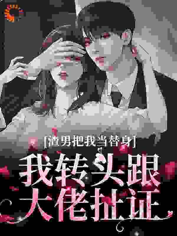 全本小说《渣男把我当替身？我转头跟大佬扯证》小说_(主角是裴奕沈南乔乔言心沈时宴)渣男把我当替身？我转头跟大佬扯证小说无弹窗