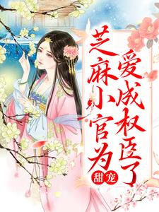 甜宠：芝麻小官为爱成权臣了姜明月谢渊姜明弘栾大夫小说全本章节_甜宠：芝麻小官为爱成权臣了全本章节阅读