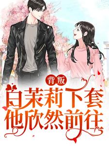 抖音热门背叛：白茉莉下套，他欣然前往沈斯京欧景宋茉武北山_背叛：白茉莉下套，他欣然前往(沈斯京欧景宋茉武北山)最新全本小说
