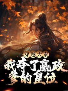 无删减《穿越大秦，我夺了嬴政爹的皇位》小说_(主角是嬴政扶苏赵高)穿越大秦，我夺了嬴政爹的皇位免费阅读