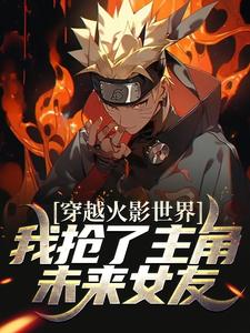 穿越火影世界，我抢了主角未来女友枫安雏田小樱鸣人全文小说_穿越火影世界，我抢了主角未来女友小说无广告