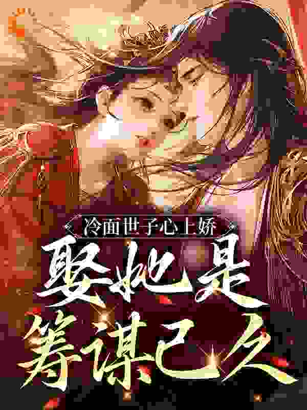 必读小说《冷面世子心上娇：娶她是筹谋已久》小说_(主角是林清婉王氏沈墨林老爷子)冷面世子心上娇：娶她是筹谋已久免费阅读