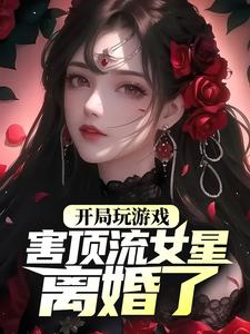 开局玩游戏，害顶流女星离婚了？杨蜜祝叙丹叶苏迪力热芭全本章节阅读_开局玩游戏，害顶流女星离婚了？无弹窗大结局