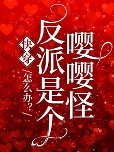 推荐《快穿：怎么办？反派是个嘤嘤怪》小说_(主角是怀雀闻昭怀谨言)快穿：怎么办？反派是个嘤嘤怪小说无广告