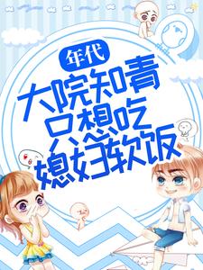 全本年代：大院知青只想吃媳妇软饭周微周知白林微老爷子_年代：大院知青只想吃媳妇软饭(周微周知白林微老爷子)小说全文阅读