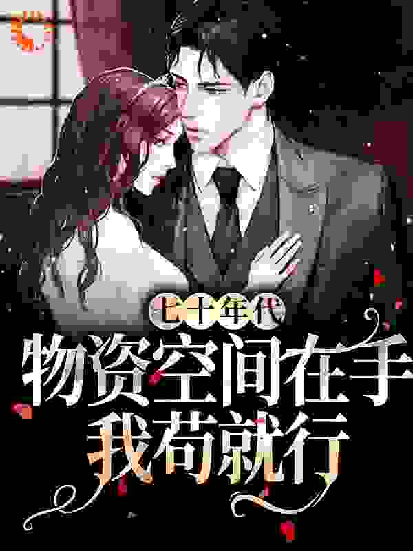 全文免费七十年代：物资空间在手，我苟就行舒幼老奶奶老板院长妈妈_七十年代：物资空间在手，我苟就行(舒幼老奶奶老板院长妈妈)小说全本