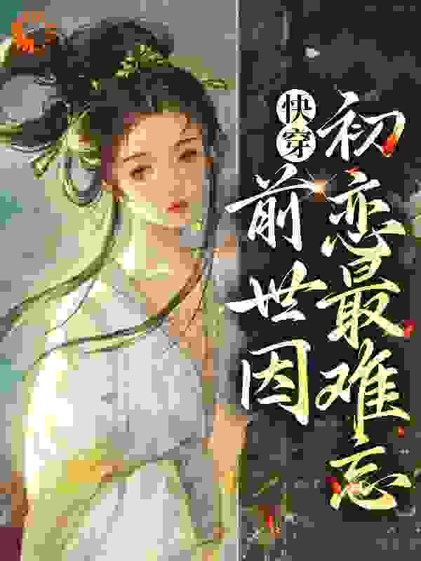 全文免费快穿：前世因，初恋最难忘青棠沈元安沈父沈申_快穿：前世因，初恋最难忘(青棠沈元安沈父沈申)最新章节