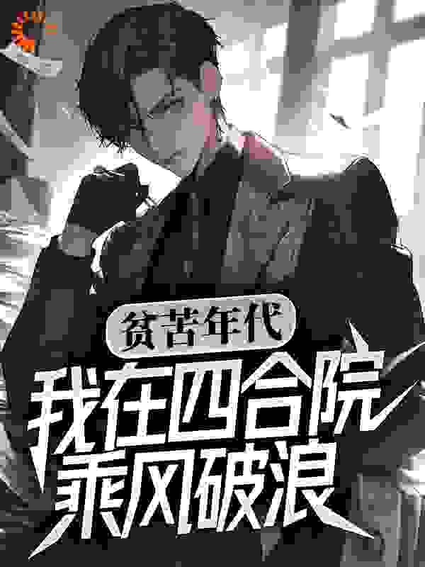 最近很火的小说《贫苦年代，我在四合院乘风破浪》小说_(主角是何雨柱何雨水易中海何大清)贫苦年代，我在四合院乘风破浪全本免费阅读