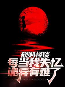 规则怪谈：每当我失忆，诡异有难了毕宜最新章节_规则怪谈：每当我失忆，诡异有难了最新全本小说