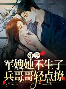 好孕：军嫂她不生了，兵哥哥轻点撩俞晓婷郭国祥杜子铭陈大妈免费阅读_好孕：军嫂她不生了，兵哥哥轻点撩小说全本章节