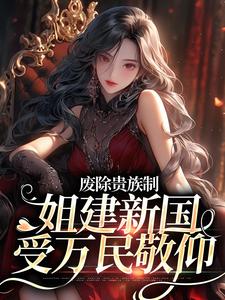 废除贵族制，姐建新国受万民敬仰罗薇菲尔阿西娜小说免费阅读全文_废除贵族制，姐建新国受万民敬仰全文阅读