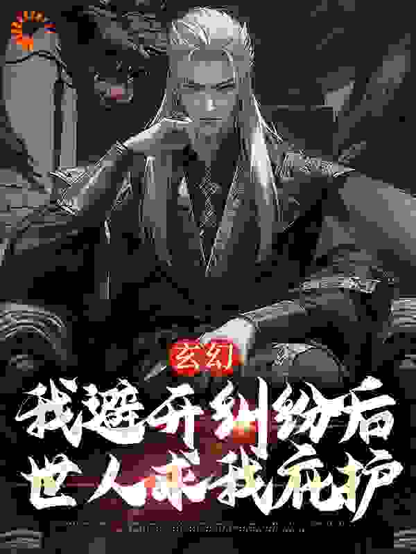 玄幻：我避开纠纷后世人求我庇护江撤江澈仓鹤林羽免费小说_玄幻：我避开纠纷后世人求我庇护免费阅读