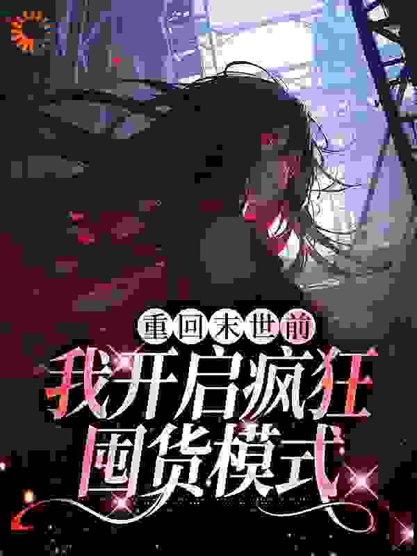全文免费重回末世前，我开启疯狂囤货模式樊琳樊志明鲁宛芸_重回末世前，我开启疯狂囤货模式(樊琳樊志明鲁宛芸)免费全本阅读