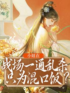 小妞在战场一通乱杀，只为混口饭？姜离司安王大山姜宁小说免费阅读_小妞在战场一通乱杀，只为混口饭？全本章节阅读