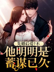 先婚后爱？不，他明明是蓄谋已久谢清乔温之淮谢嘉瓷谢先生全本免费阅读_先婚后爱？不，他明明是蓄谋已久免费全本