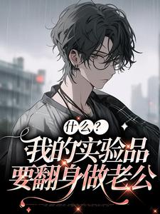 什么？我的实验品要翻身做老公许弈潭非濂小说全本_什么？我的实验品要翻身做老公全文小说