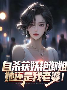 自杀获妖艳御姐，她还是我老婆！苏阳柳雪洛琳全文小说_自杀获妖艳御姐，她还是我老婆！最新小说