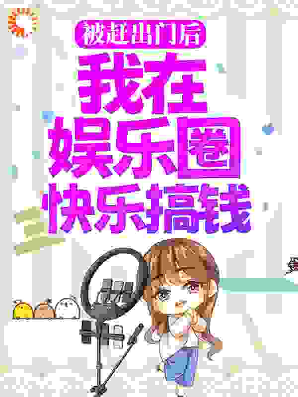 爆火小说被赶出门后，我在娱乐圈快乐搞钱白莹白磊盛家梅晓潋_被赶出门后，我在娱乐圈快乐搞钱(白莹白磊盛家梅晓潋)小说无弹窗