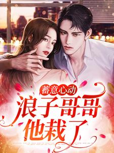 蓄意心动：浪子哥哥他栽了姜禾周屹尧郭姨姜政全本章节阅读_蓄意心动：浪子哥哥他栽了小说无广告