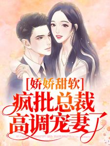 娇娇甜软，疯批总裁高调宠妻了云婳江少衍云淑仪乔姐无弹窗大结局_娇娇甜软，疯批总裁高调宠妻了免费全本阅读