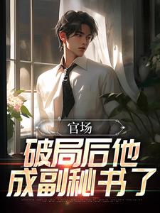 官场：破局后他成副秘书了_高山大任_林文涛蒋雪燕蒋文石张虎_阅读专区
