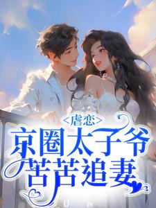 全本免费虐恋：京圈太子爷苦苦追妻周惜章老师刘助理谭华_虐恋：京圈太子爷苦苦追妻(周惜章老师刘助理谭华)小说全文阅读