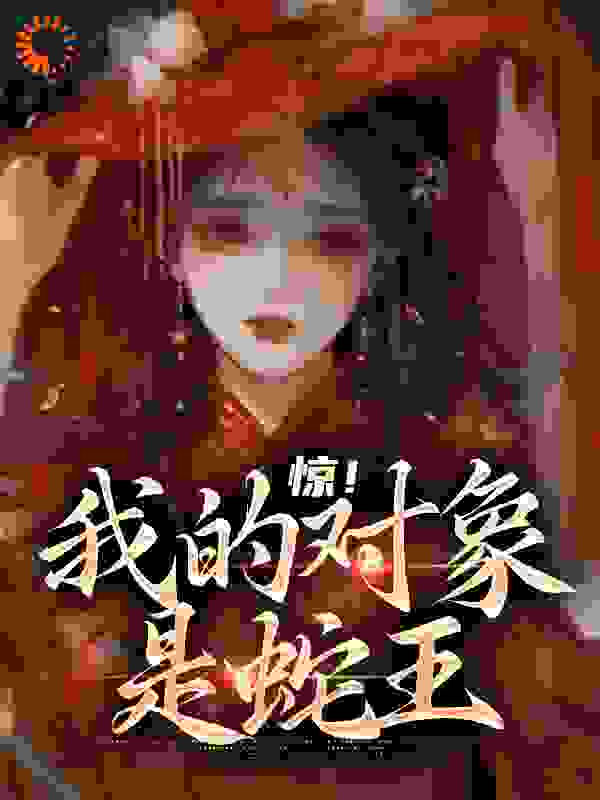精选推荐《惊！我的对象是蛇王》小说_(主角是沈悦我爸奶奶我妈)惊！我的对象是蛇王最新小说