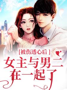 全本免费《被伤透心后，女主与男二在一起了》小说_(主角是冯芜许星池林朵朵傅司九)被伤透心后，女主与男二在一起了最新全本小说