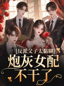 无广告小说《反派父子太黏糊，炮灰女配不干了》小说_(主角是靳翘郁桉郁思亦林语)反派父子太黏糊，炮灰女配不干了小说无弹窗
