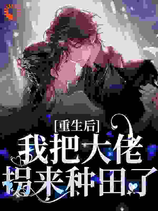免费小说重生后，我把大佬拐来种田了_重生后，我把大佬拐来种田了(苏晚江景轩江母谢青青)全本章节阅读