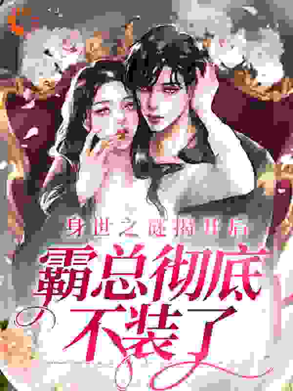 大结局身世之谜揭开后，霸总彻底不装了_身世之谜揭开后，霸总彻底不装了(顾砚洲黎漾黎晗汪冉)免费全本阅读