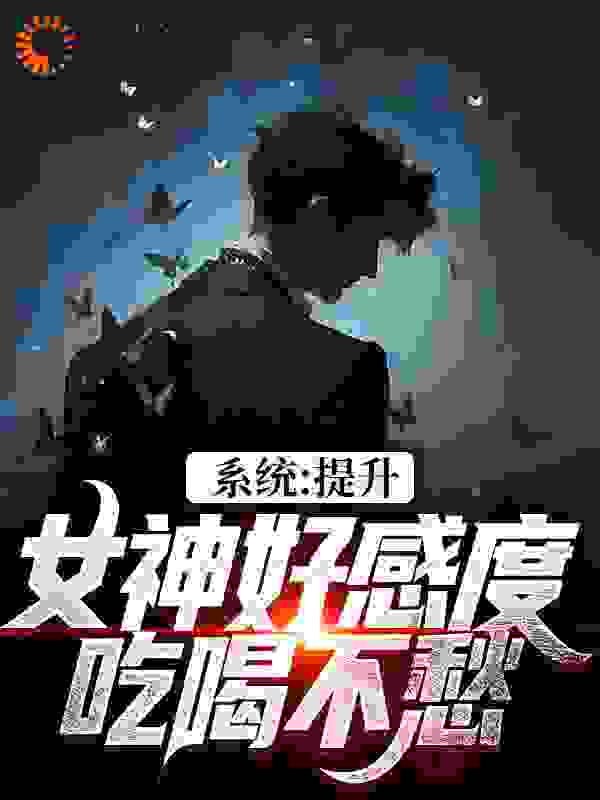 抖音热门系统：提升女神好感度，吃喝不愁_系统：提升女神好感度，吃喝不愁(胡小风莳雅文许文赫吴大师)小说免费阅读